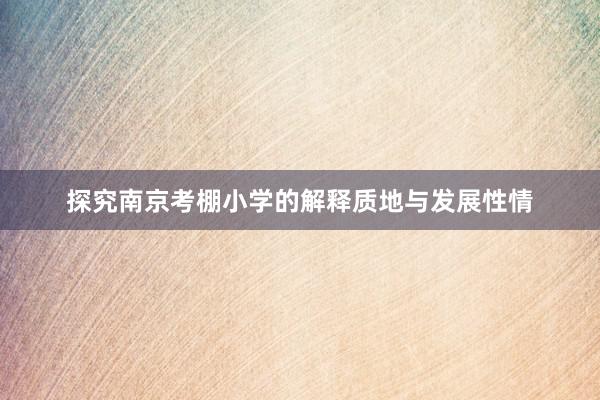 探究南京考棚小学的解释质地与发展性情
