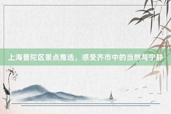 上海普陀区景点推选，感受齐市中的当然与宁静