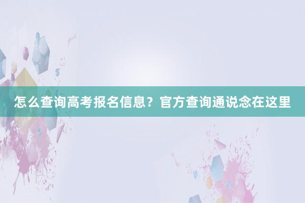 怎么查询高考报名信息？官方查询通说念在这里