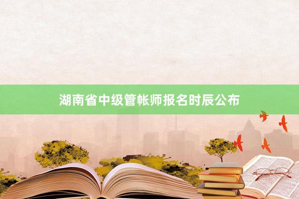 湖南省中级管帐师报名时辰公布