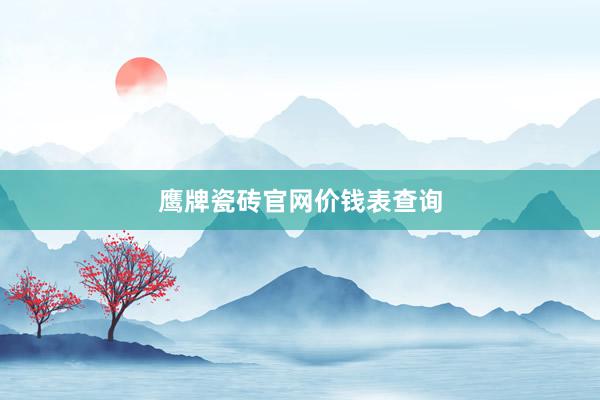鹰牌瓷砖官网价钱表查询