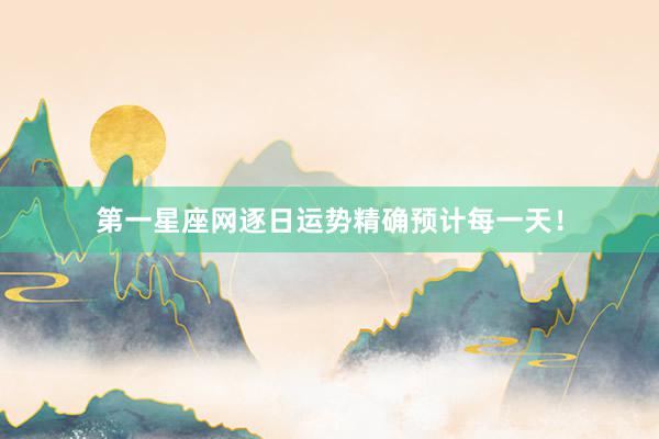第一星座网逐日运势精确预计每一天！